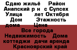 “Сдаю жильё“ › Район ­ Анапский р-н. с.Супсех › Улица ­ 60.лет.Октября › Дом ­ 7 › Этажность дома ­ 2 › Цена ­ 10 000 - Все города Недвижимость » Дома, коттеджи, дачи аренда   . Красноярский край